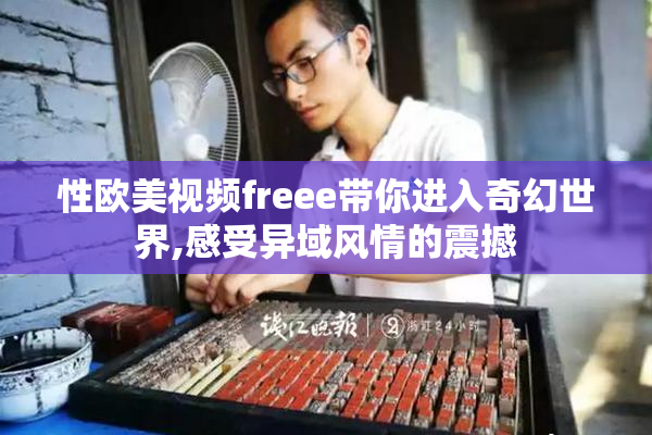 性欧美视频freee带你进入奇幻世界,感受异域风情的震撼