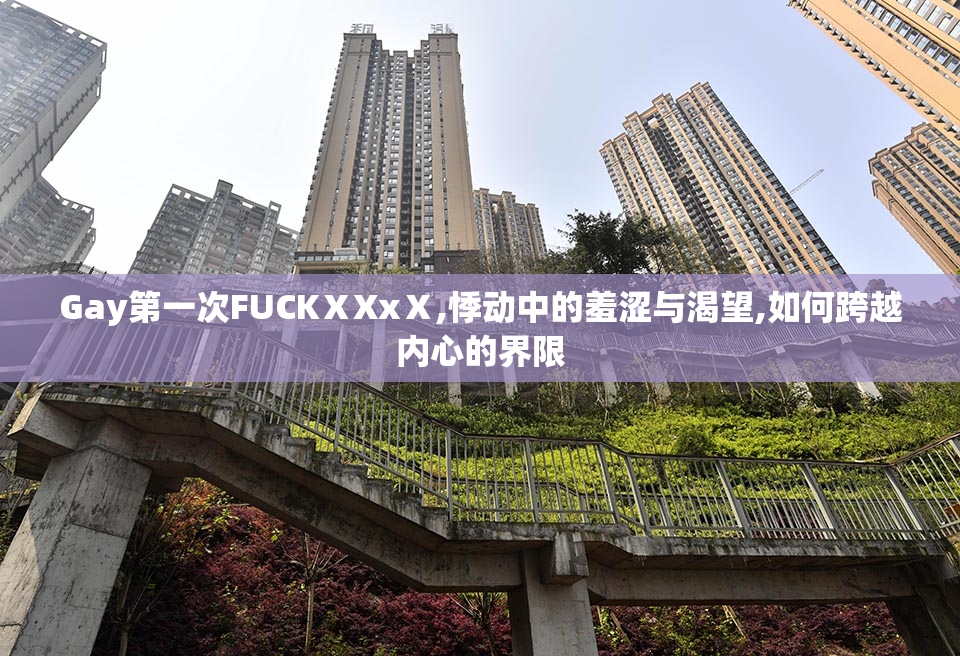 Gay第一次FUCKⅩXxⅩ,悸动中的羞涩与渴望,如何跨越内心的界限