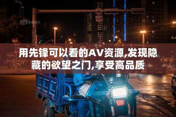 用先锋可以看的AV资源,发现隐藏的欲望之门,享受高品质