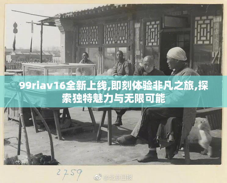 99riav16全新上线,即刻体验非凡之旅,探索独特魅力与无限可能