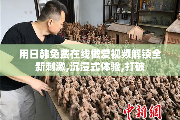 用日韩免费在线做爱视频解锁全新刺激,沉浸式体验,打破