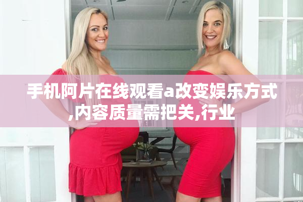手机阿片在线观看a改变娱乐方式,内容质量需把关,行业