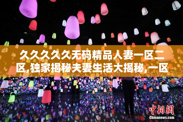 久久久久久无码精品人妻一区二区,独家揭秘夫妻生活大揭秘,一区二