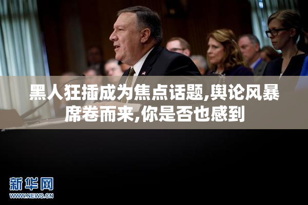 黑人狂插成为焦点话题,舆论风暴席卷而来,你是否也感到