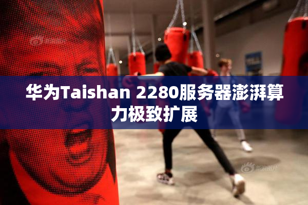 华为Taishan 2280服务器澎湃算力极致扩展