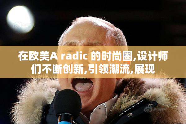 在欧美A radic 的时尚圈,设计师们不断创新,引领潮流,展现