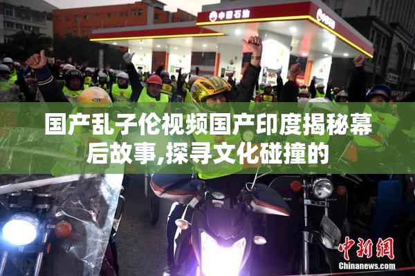 国产乱子伦视频国产印度揭秘幕后故事,探寻文化碰撞的