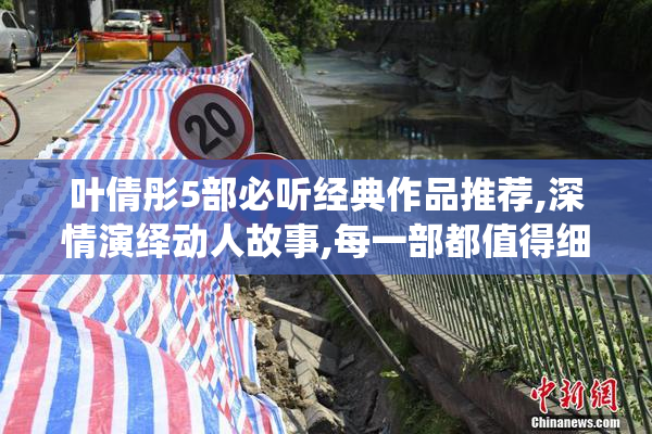 叶倩彤5部必听经典作品推荐,深情演绎动人故事,每一部都值得细细品味