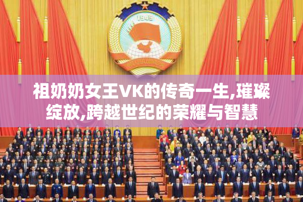 祖奶奶女王VK的传奇一生,璀璨绽放,跨越世纪的荣耀与智慧