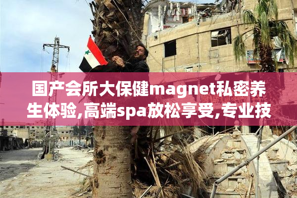 国产会所大保健magnet私密养生体验,高端spa放松享受,专业技师一对