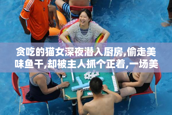 贪吃的猫女深夜潜入厨房,偷走美味鱼干,却被主人抓个正着,一场美食