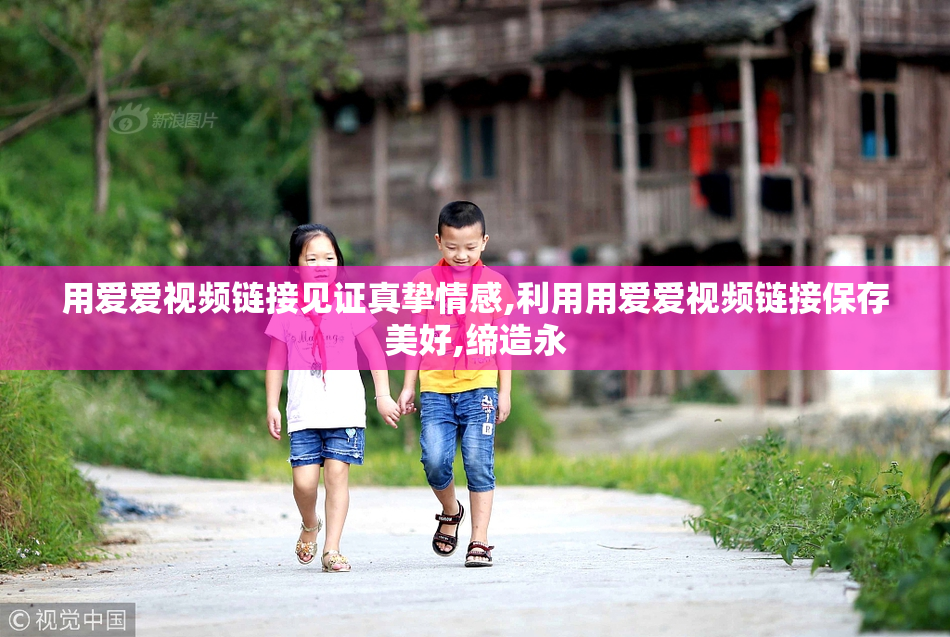 用爱爱视频链接见证真挚情感,利用用爱爱视频链接保存美好,缔造永