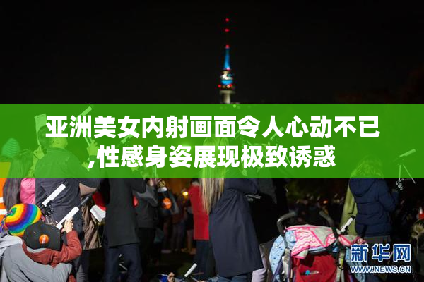 亚洲美女内射画面令人心动不已,性感身姿展现极致诱惑
