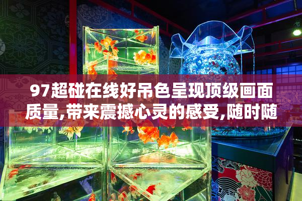 97超碰在线好吊色呈现顶级画面质量,带来震撼心灵的感受,随时随地