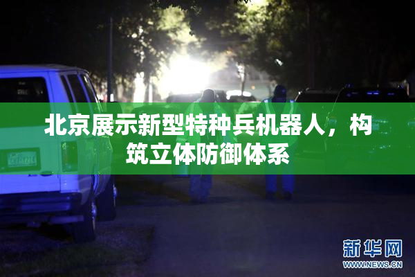 北京展示新型特种兵机器人，构筑立体防御体系