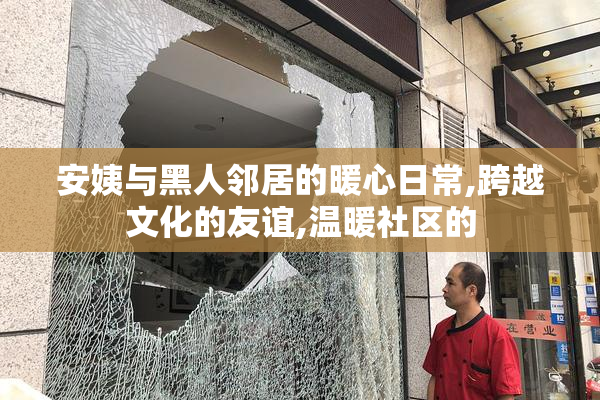安姨与黑人邻居的暖心日常,跨越文化的友谊,温暖社区的