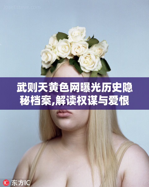 武则天黄色网曝光历史隐秘档案,解读权谋与爱恨交织