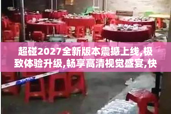 超碰2027全新版本震撼上线,极致体验升级,畅享高清视觉盛宴,快来体验