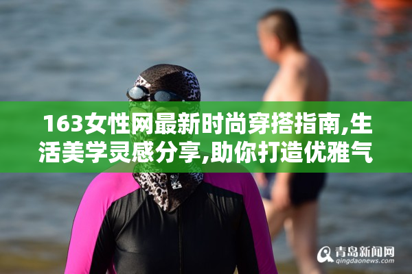 163女性网最新时尚穿搭指南,生活美学灵感分享,助你打造优雅气质