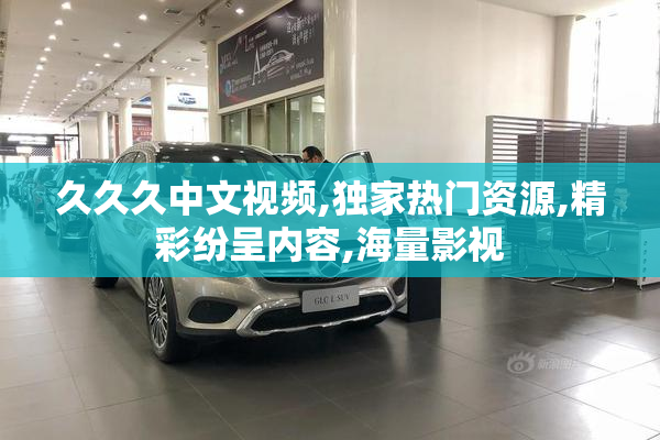 久久久中文视频,独家热门资源,精彩纷呈内容,海量影视