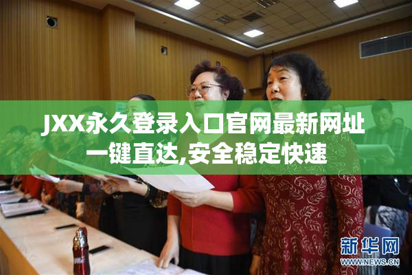 JXX永久登录入口官网最新网址一键直达,安全稳定快速