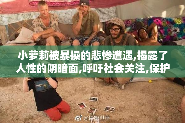 小萝莉被暴操的悲惨遭遇,揭露了人性的阴暗面,呼吁社会关注,保护