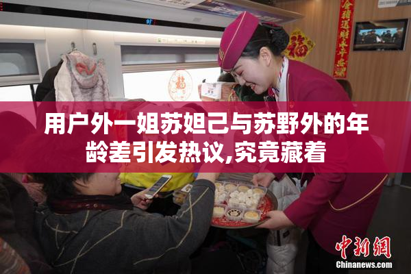 用户外一姐苏妲己与苏野外的年龄差引发热议,究竟藏着