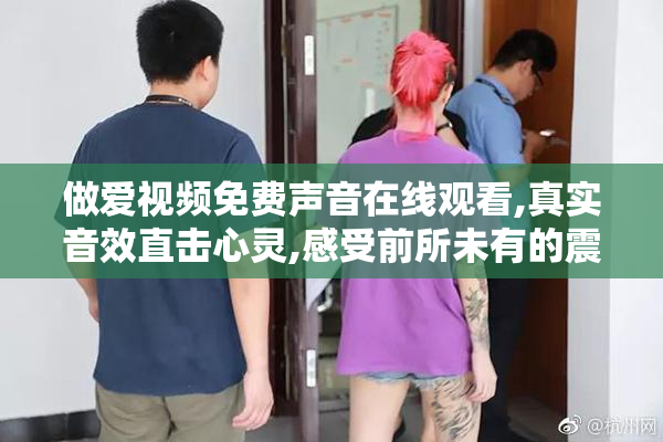 做爱视频免费声音在线观看,真实音效直击心灵,感受前所未有的震撼