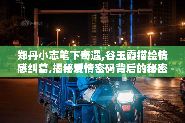 郑丹小志笔下奇遇,谷玉霞描绘情感纠葛,揭秘爱情密码背后的秘密