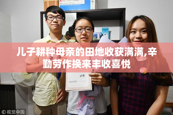 儿子耕种母亲的田地收获满满,辛勤劳作换来丰收喜悦