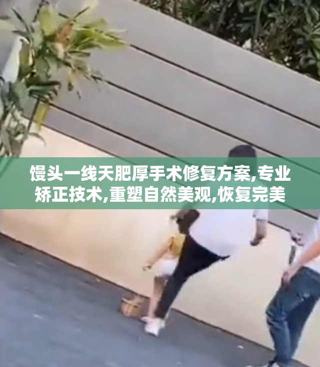 馒头一线天肥厚手术修复方案,专业矫正技术,重塑自然美观,恢复完美
