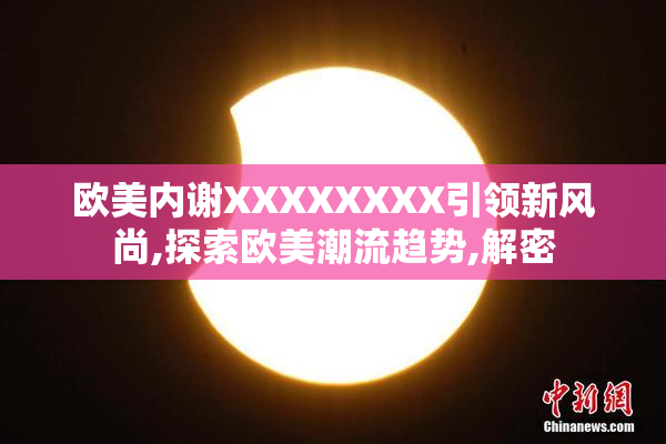 欧美内谢XXXXXXXX引领新风尚,探索欧美潮流趋势,解密