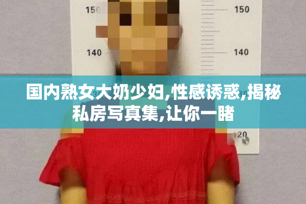 国内熟女大奶少妇,性感诱惑,揭秘私房写真集,让你一睹