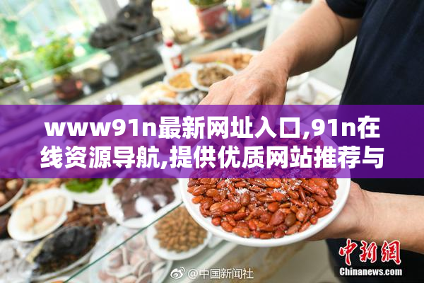 www91n最新网址入口,91n在线资源导航,提供优质网站推荐与便捷访问