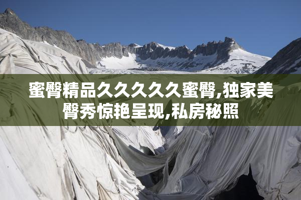 蜜臀精品久久久久久蜜臀,独家美臀秀惊艳呈现,私房秘照