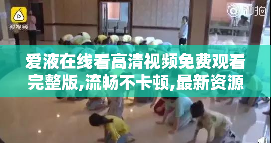 爱液在线看高清视频免费观看完整版,流畅不卡顿,最新资源每日更新