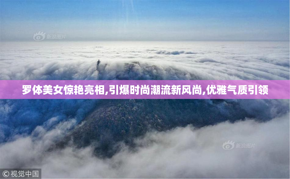 罗体美女惊艳亮相,引爆时尚潮流新风尚,优雅气质引领
