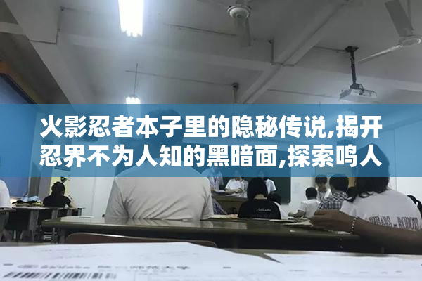 火影忍者本子里的隐秘传说,揭开忍界不为人知的黑暗面,探索鸣人