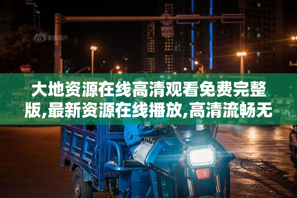 大地资源在线高清观看免费完整版,最新资源在线播放,高清流畅无广告