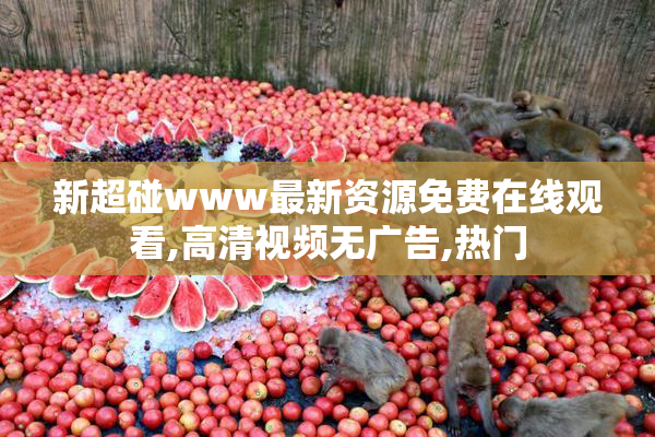 新超碰www最新资源免费在线观看,高清视频无广告,热门