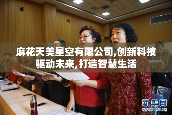 麻花天美星空有限公司,创新科技驱动未来,打造智慧生活