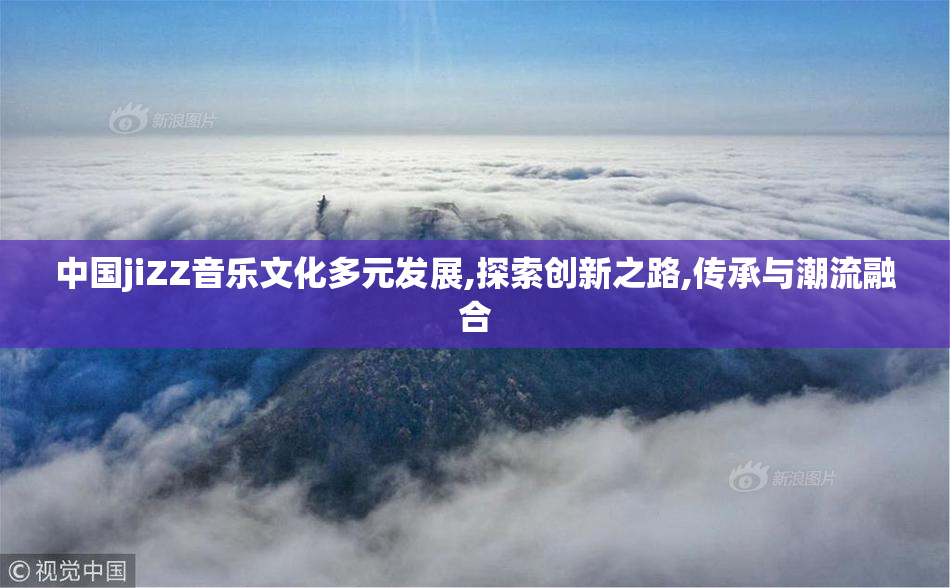 中国jiZZ音乐文化多元发展,探索创新之路,传承与潮流融合