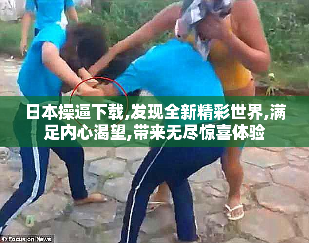 日本操逼下载,发现全新精彩世界,满足内心渴望,带来无尽惊喜体验