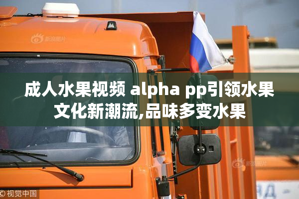 成人水果视频 alpha pp引领水果文化新潮流,品味多变水果