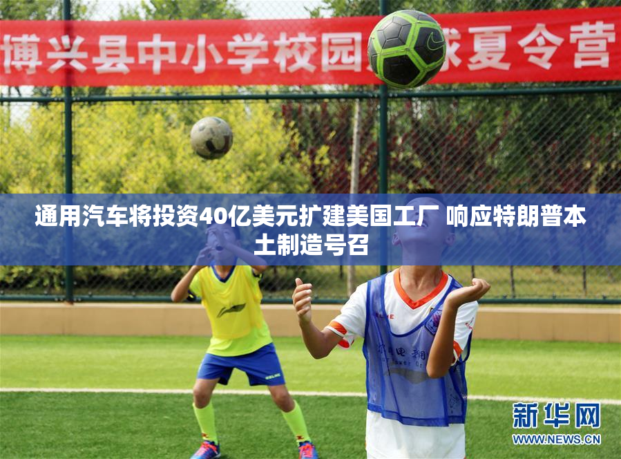 通用汽车将投资40亿美元扩建美国工厂 响应特朗普本土制造号召
