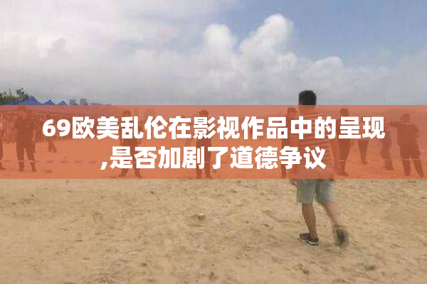 69欧美乱伦在影视作品中的呈现,是否加剧了道德争议