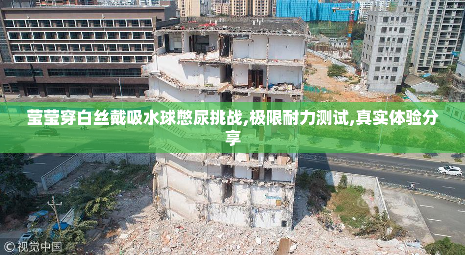 莹莹穿白丝戴吸水球憋尿挑战,极限耐力测试,真实体验分享