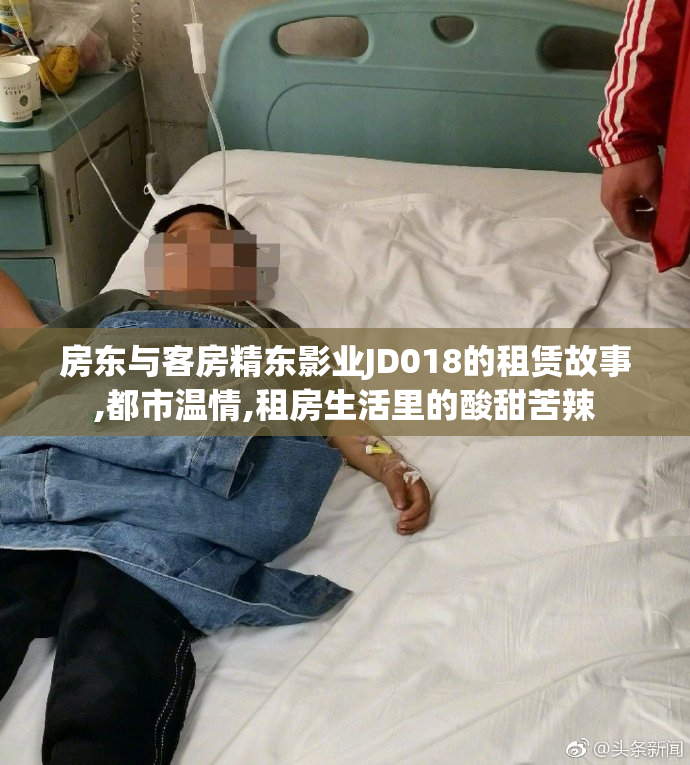 房东与客房精东影业JD018的租赁故事,都市温情,租房生活里的酸甜苦辣