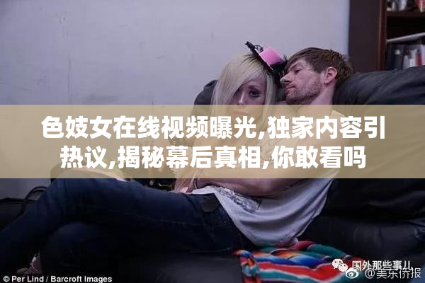 色妓女在线视频曝光,独家内容引热议,揭秘幕后真相,你敢看吗
