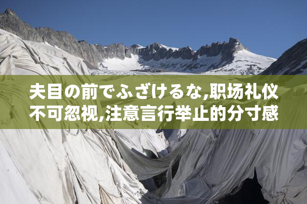 夫目の前でふざけるな,职场礼仪不可忽视,注意言行举止的分寸感